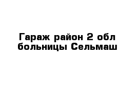 Гараж район 2 обл больницы Сельмаш